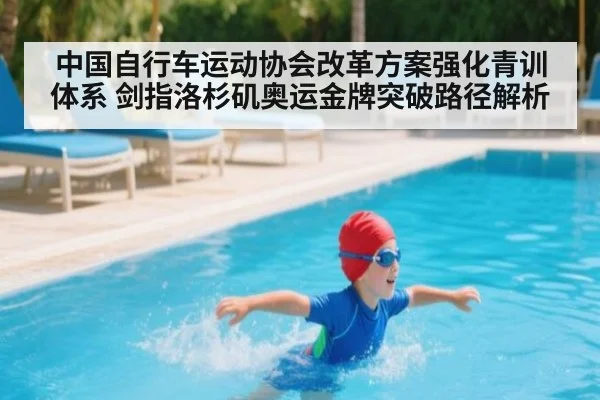 中国自行车运动协会改革方案强化青训体系 剑指洛杉矶奥运金牌突破路径解析