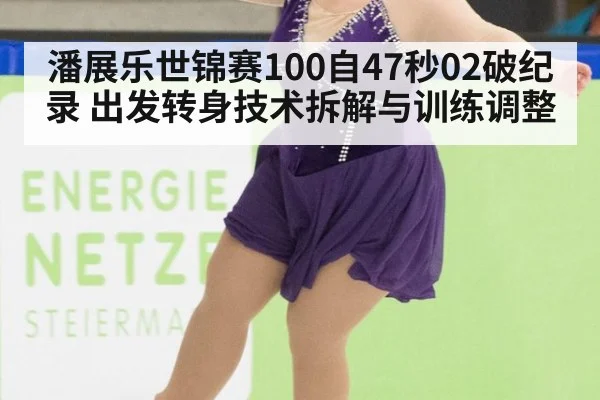 潘展乐世锦赛100自47秒02破纪录 出发转身技术拆解与训练调整