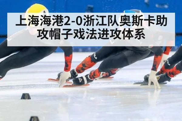 上海海港2-0浙江队奥斯卡助攻帽子戏法进攻体系