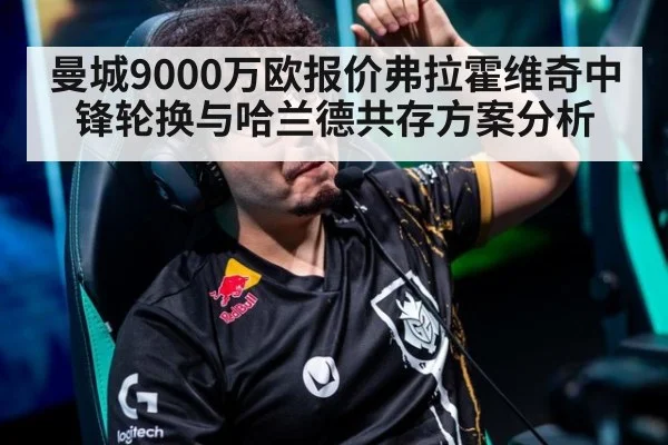 曼城9000万欧报价弗拉霍维奇中锋轮换与哈兰德共存方案分析