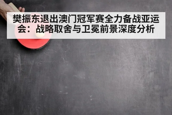樊振东退出澳门冠军赛全力备战亚运会：战略取舍与卫冕前景深度分析