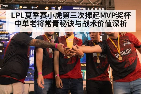 LPL夏季赛小虎第三次捧起MVP奖杯 中单老将常青秘诀与战术价值深析