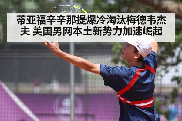 蒂亚福辛辛那提爆冷淘汰梅德韦杰夫 美国男网本土新势力加速崛起