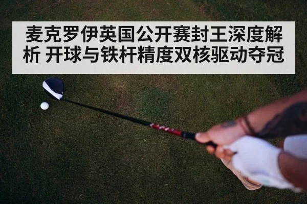 麦克罗伊英国公开赛封王深度解析 开球与铁杆精度双核驱动夺冠