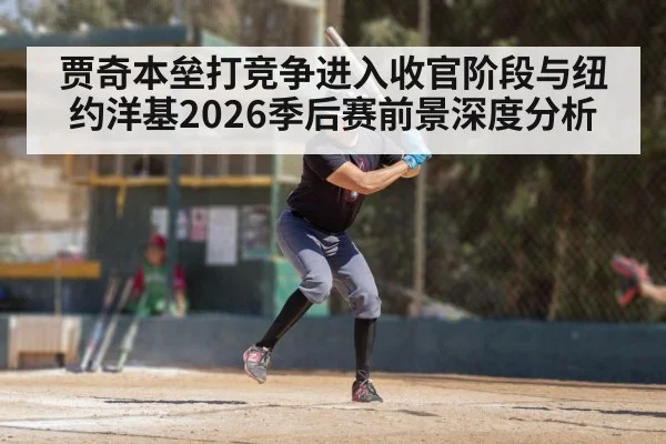 贾奇本垒打竞争进入收官阶段与纽约洋基2026季后赛前景深度分析